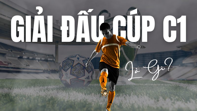 Cúp C1 là gì, UEFA Champions League diễn ra khi nào?