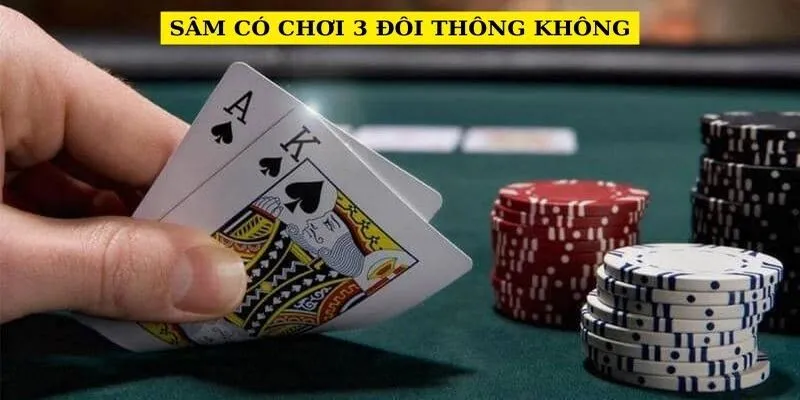 Sâm Có Chơi 3 Đôi Thông Không? Sức Mạnh Của 3 Đôi Thông