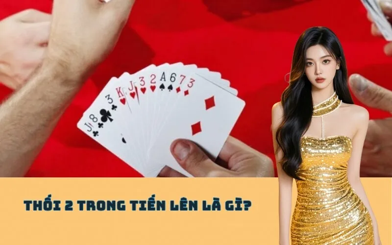 Thối 2 Trong Tiến Lên Là Gì? Luật Phạt & Cách Tránh Phạt Nặng